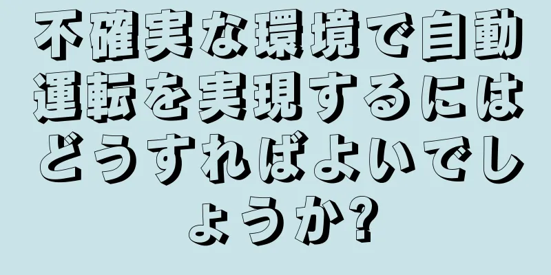 不確実な環境で自動運転を実現するにはどうすればよいでしょうか?
