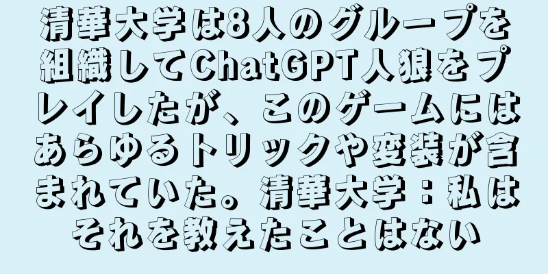 清華大学は8人のグループを組織してChatGPT人狼をプレイしたが、このゲームにはあらゆるトリックや変装が含まれていた。清華大学：私はそれを教えたことはない