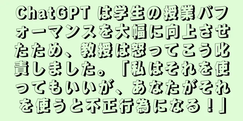 ChatGPT は学生の授業パフォーマンスを大幅に向上させたため、教授は怒ってこう叱責しました。「私はそれを使ってもいいが、あなたがそれを使うと不正行為になる！」