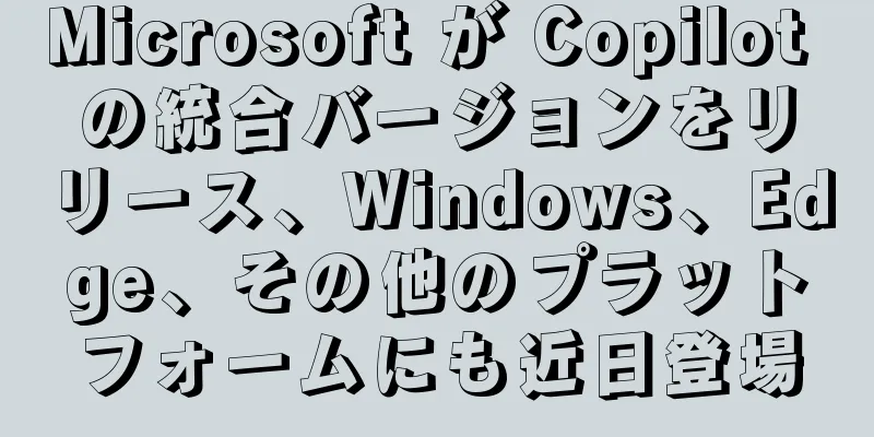 Microsoft が Copilot の統合バージョンをリリース、Windows、Edge、その他のプラットフォームにも近日登場