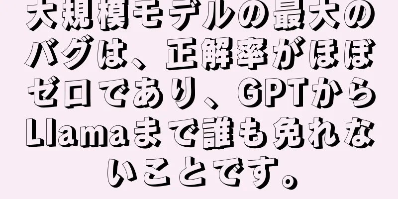大規模モデルの最大のバグは、正解率がほぼゼロであり、GPTからLlamaまで誰も免れないことです。