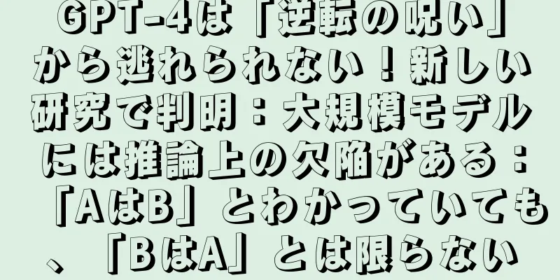 GPT-4は「逆転の呪い」から逃れられない！新しい研究で判明：大規模モデルには推論上の欠陥がある：「AはB」とわかっていても、「BはA」とは限らない