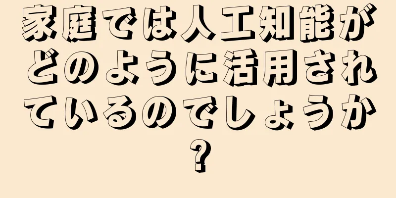 家庭では人工知能がどのように活用されているのでしょうか?