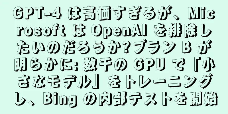 GPT-4 は高価すぎるが、Microsoft は OpenAI を排除したいのだろうか?プラン B が明らかに: 数千の GPU で「小さなモデル」をトレーニングし、Bing の内部テストを開始