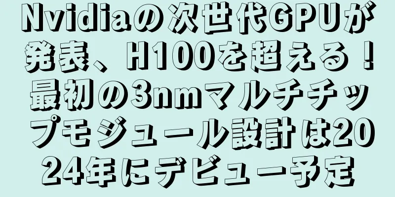 Nvidiaの次世代GPUが発表、H100を超える！最初の3nmマルチチップモジュール設計は2024年にデビュー予定