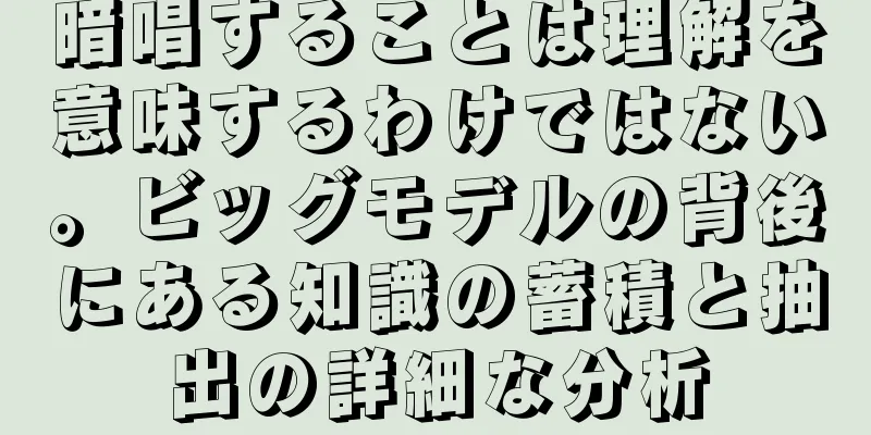 暗唱することは理解を意味するわけではない。ビッグモデルの背後にある知識の蓄積と抽出の詳細な分析