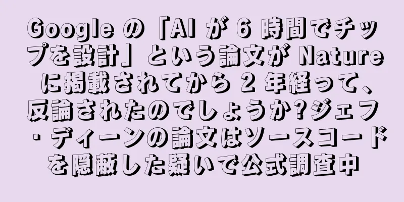 Google の「AI が 6 時間でチップを設計」という論文が Nature に掲載されてから 2 年経って、反論されたのでしょうか?ジェフ・ディーンの論文はソースコードを隠蔽した疑いで公式調査中