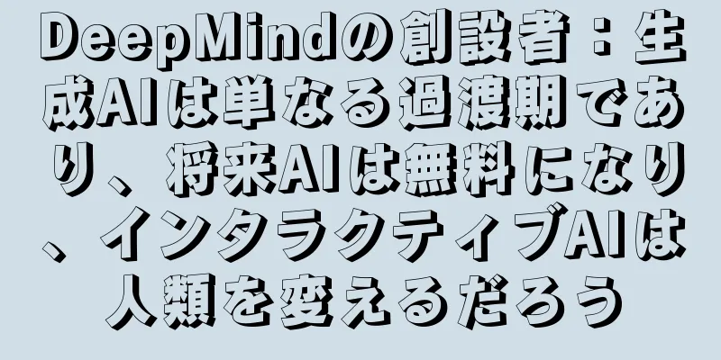 DeepMindの創設者：生成AIは単なる過渡期であり、将来AIは無料になり、インタラクティブAIは人類を変えるだろう