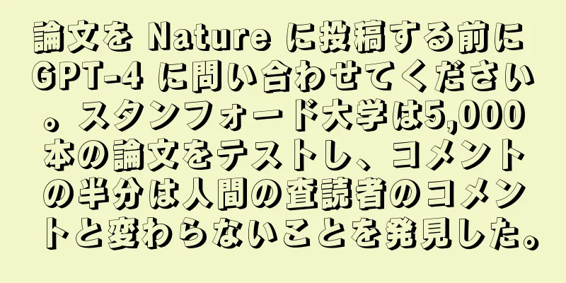 論文を Nature に投稿する前に GPT-4 に問い合わせてください。スタンフォード大学は5,000本の論文をテストし、コメントの半分は人間の査読者のコメントと変わらないことを発見した。