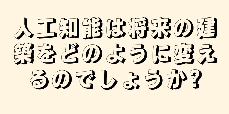 人工知能は将来の建築をどのように変えるのでしょうか?