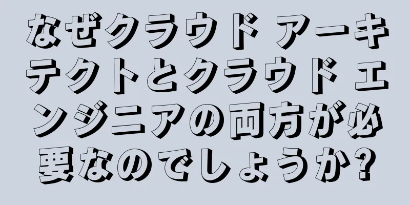 なぜクラウド アーキテクトとクラウド エンジニアの両方が必要なのでしょうか?