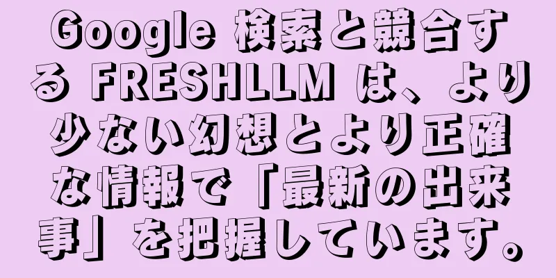 Google 検索と競合する FRESHLLM は、より少ない幻想とより正確な情報で「最新の出来事」を把握しています。