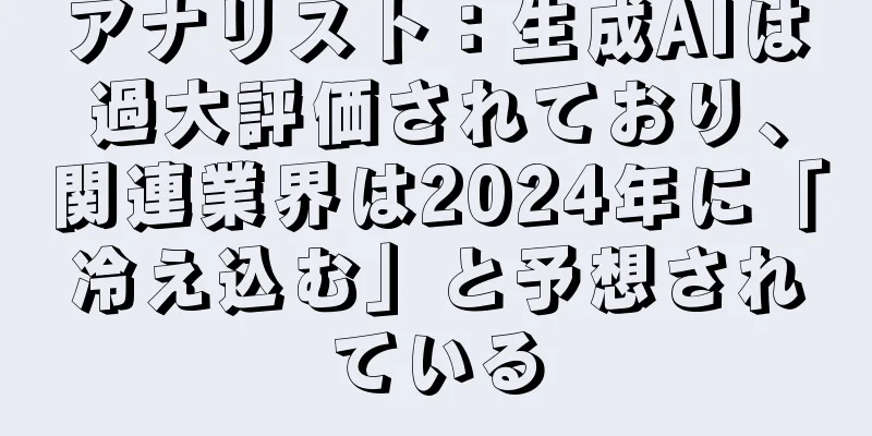 アナリスト：生成AIは過大評価されており、関連業界は2024年に「冷え込む」と予想されている