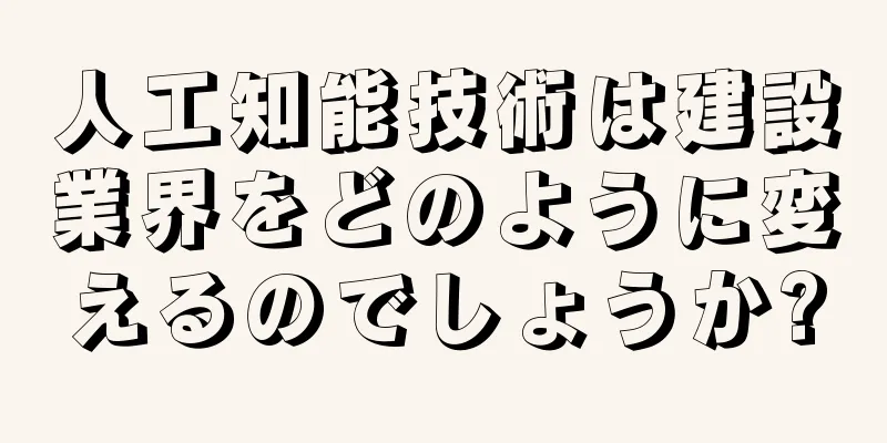 人工知能技術は建設業界をどのように変えるのでしょうか?