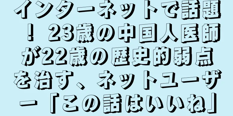 インターネットで話題！ 23歳の中国人医師が22歳の歴史的弱点を治す、ネットユーザー「この話はいいね」