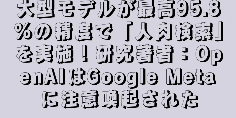 大型モデルが最高95.8%の精度で「人肉検索」を実施！研究著者：OpenAIはGoogle Metaに注意喚起された