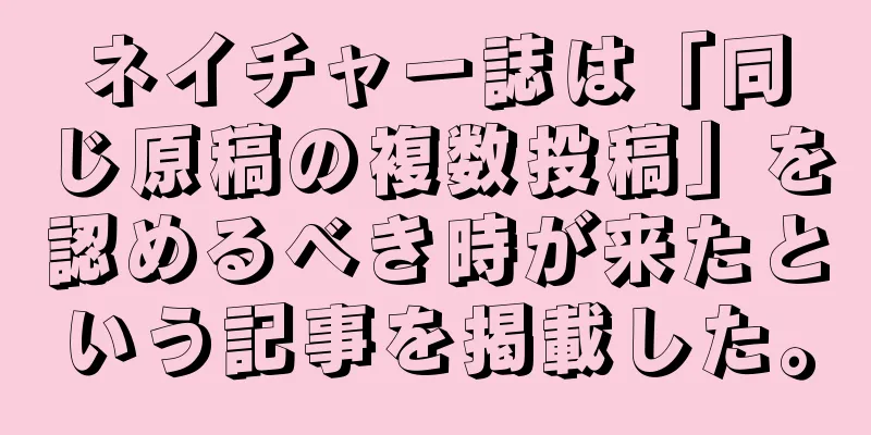 ネイチャー誌は「同じ原稿の複数投稿」を認めるべき時が来たという記事を掲載した。