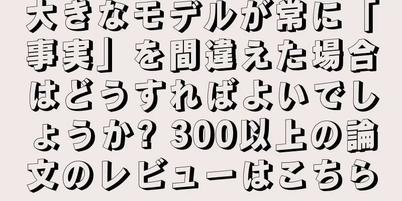 大きなモデルが常に「事実」を間違えた場合はどうすればよいでしょうか? 300以上の論文のレビューはこちら