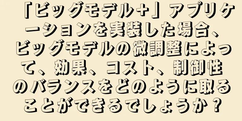 「ビッグモデル＋」アプリケーションを実装した場合、ビッグモデルの微調整によって、効果、コスト、制御性のバランスをどのように取ることができるでしょうか？