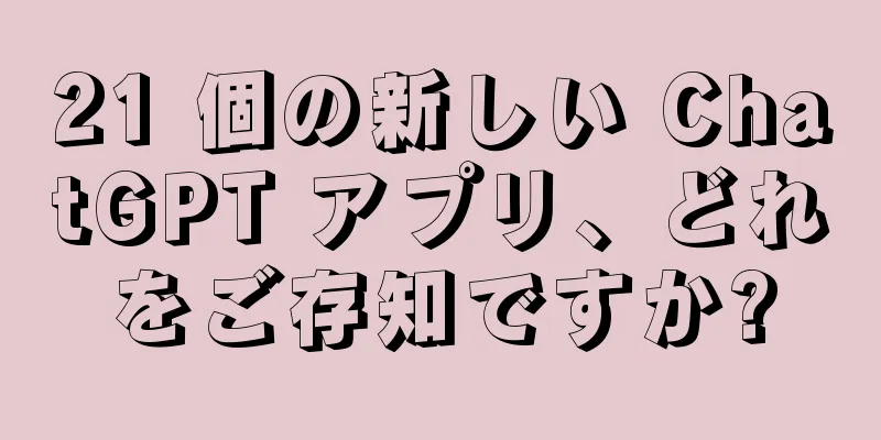 21 個の新しい ChatGPT アプリ、どれをご存知ですか?