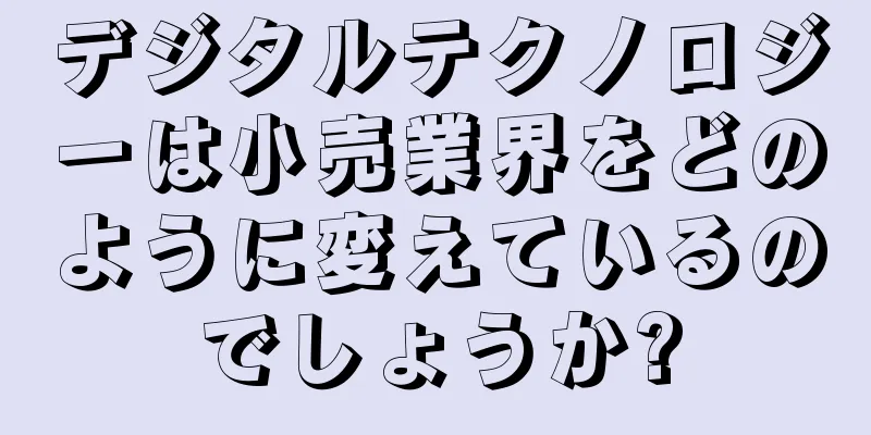 デジタルテクノロジーは小売業界をどのように変えているのでしょうか?