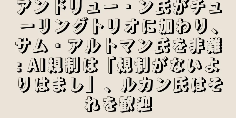 アンドリュー・ン氏がチューリングトリオに加わり、サム・アルトマン氏を非難: AI規制は「規制がないよりはまし」、ルカン氏はそれを歓迎