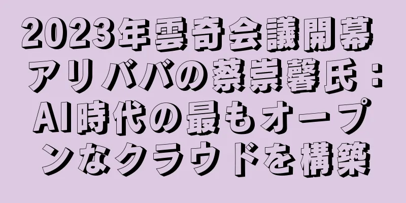 2023年雲奇会議開幕 アリババの蔡崇馨氏：AI時代の最もオープンなクラウドを構築
