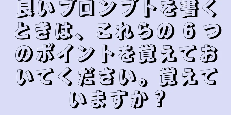 良いプロンプトを書くときは、これらの 6 つのポイントを覚えておいてください。覚えていますか？