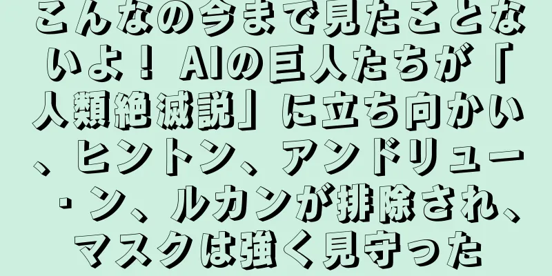 こんなの今まで見たことないよ！ AIの巨人たちが「人類絶滅説」に立ち向かい、ヒントン、アンドリュー・ン、ルカンが排除され、マスクは強く見守った