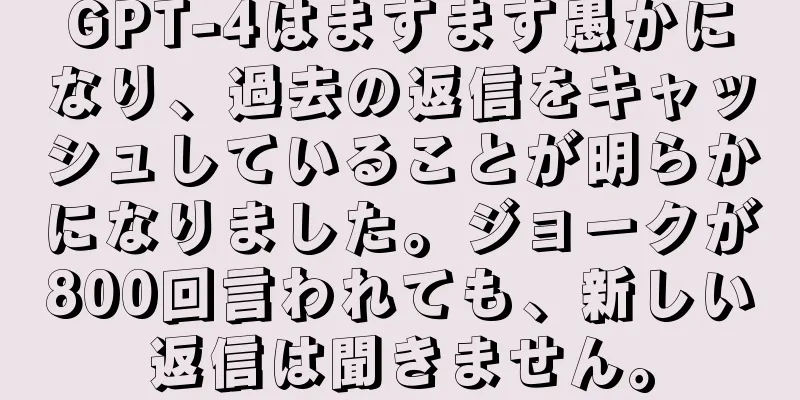 GPT-4はますます愚かになり、過去の返信をキャッシュしていることが明らかになりました。ジョークが800回言われても、新しい返信は聞きません。