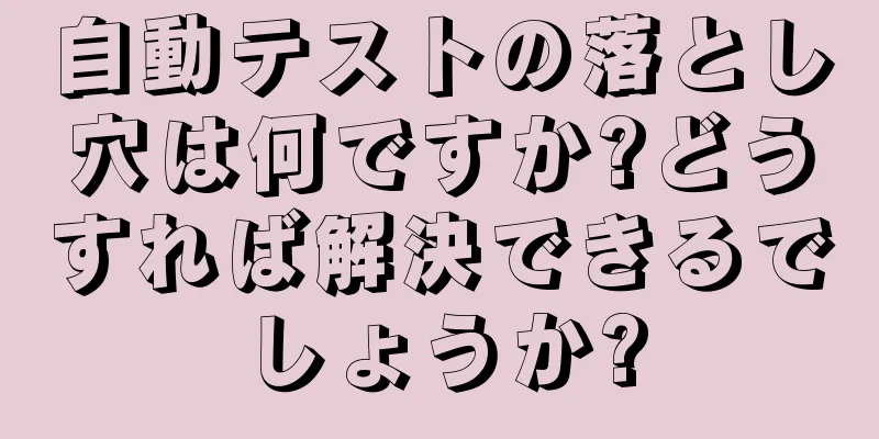 自動テストの落とし穴は何ですか?どうすれば解決できるでしょうか?