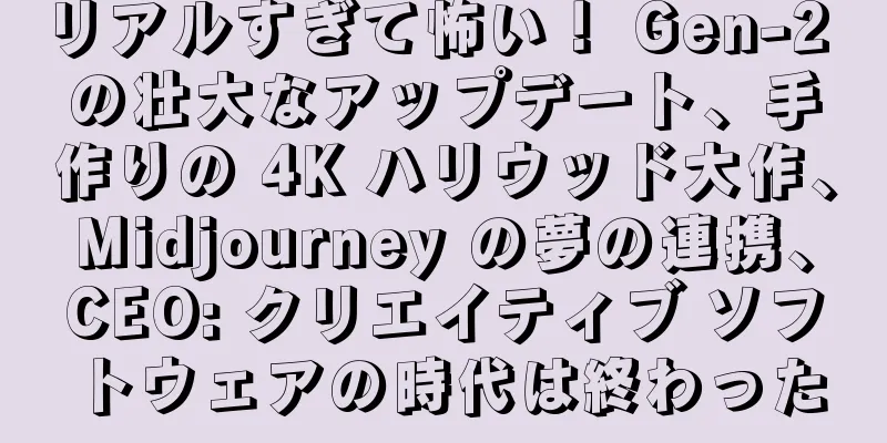 リアルすぎて怖い！ Gen-2 の壮大なアップデート、手作りの 4K ハリウッド大作、Midjourney の夢の連携、CEO: クリエイティブ ソフトウェアの時代は終わった