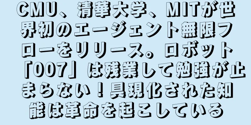 CMU、清華大学、MITが世界初のエージェント無限フローをリリース。ロボット「007」は残業して勉強が止まらない！具現化された知能は革命を起こしている