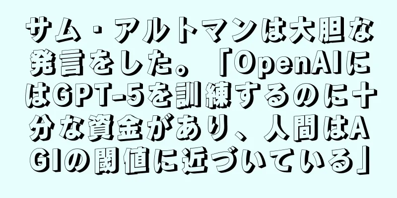 サム・アルトマンは大胆な発言をした。「OpenAIにはGPT-5を訓練するのに十分な資金があり、人間はAGIの閾値に近づいている」
