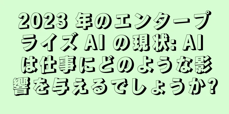 2023 年のエンタープライズ AI の現状: AI は仕事にどのような影響を与えるでしょうか?