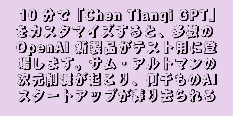 10 分で「Chen Tianqi GPT」をカスタマイズすると、多数の OpenAI 新製品がテスト用に登場します。サム・アルトマンの次元削減が起こり、何千ものAIスタートアップが葬り去られる