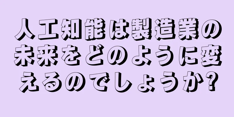 人工知能は製造業の未来をどのように変えるのでしょうか?