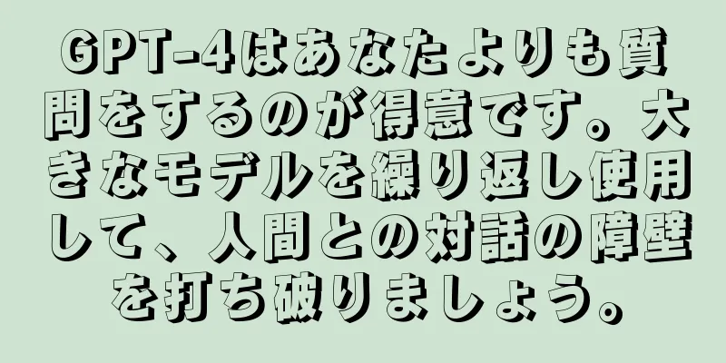 GPT-4はあなたよりも質問をするのが得意です。大きなモデルを繰り返し使用して、人間との対話の障壁を打ち破りましょう。