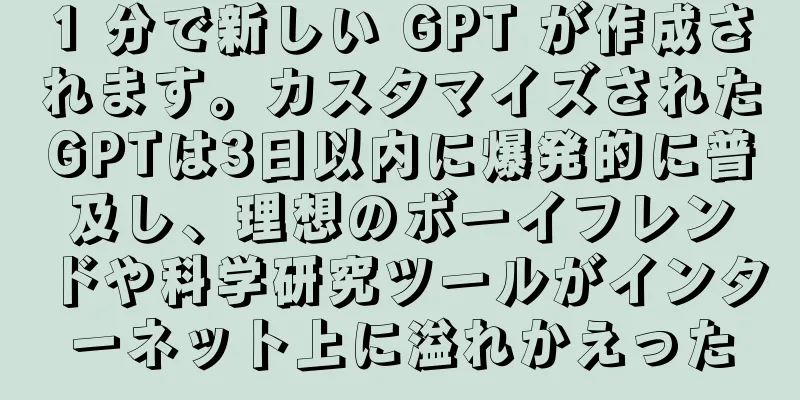 1 分で新しい GPT が作成されます。カスタマイズされたGPTは3日以内に爆発的に普及し、理想のボーイフレンドや科学研究ツールがインターネット上に溢れかえった