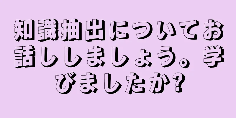 知識抽出についてお話ししましょう。学びましたか?