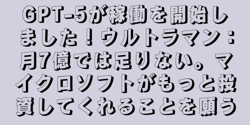 GPT-5が稼働を開始しました！ウルトラマン：月7億では足りない。マイクロソフトがもっと投資してくれることを願う