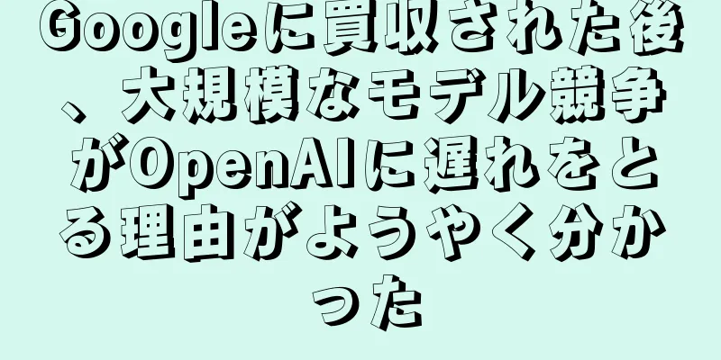 Googleに買収された後、大規模なモデル競争がOpenAIに遅れをとる理由がようやく分かった