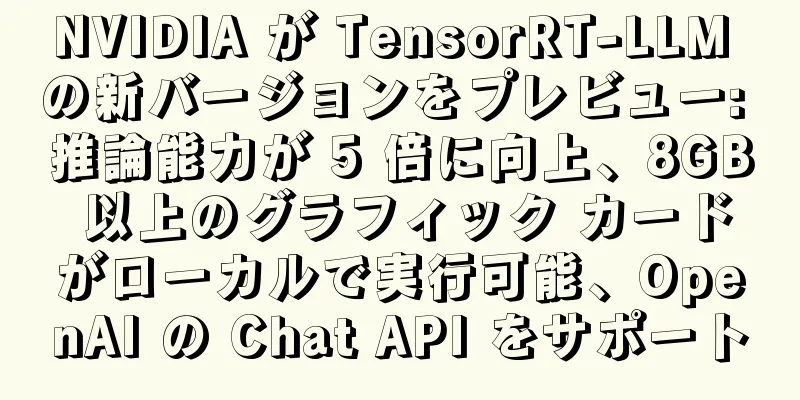 NVIDIA が TensorRT-LLM の新バージョンをプレビュー: 推論能力が 5 倍に向上、8GB 以上のグラフィック カードがローカルで実行可能、OpenAI の Chat API をサポート