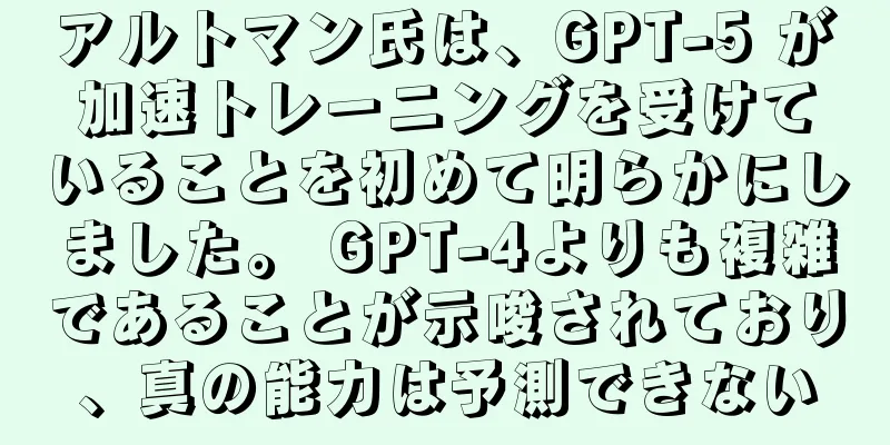 アルトマン氏は、GPT-5 が加速トレーニングを受けていることを初めて明らかにしました。 GPT-4よりも複雑であることが示唆されており、真の能力は予測できない