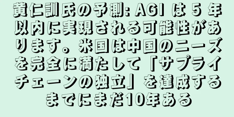 黄仁訓氏の予測: AGI は 5 年以内に実現される可能性があります。米国は中国のニーズを完全に満たして「サプライチェーンの独立」を達成するまでにまだ10年ある