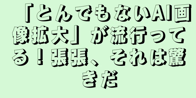 「とんでもないAI画像拡大」が流行ってる！張張、それは驚きだ