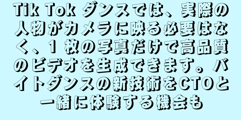 Tik Tok ダンスでは、実際の人物がカメラに映る必要はなく、1 枚の写真だけで高品質のビデオを生成できます。バイトダンスの新技術をCTOと一緒に体験する機会も