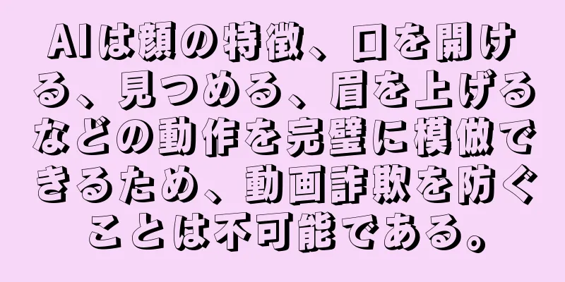 AIは顔の特徴、口を開ける、見つめる、眉を上げるなどの動作を完璧に模倣できるため、動画詐欺を防ぐことは不可能である。