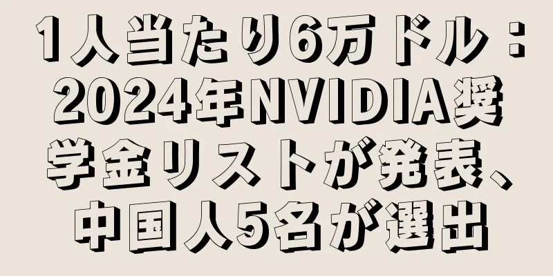 1人当たり6万ドル：2024年NVIDIA奨学金リストが発表、中国人5名が選出