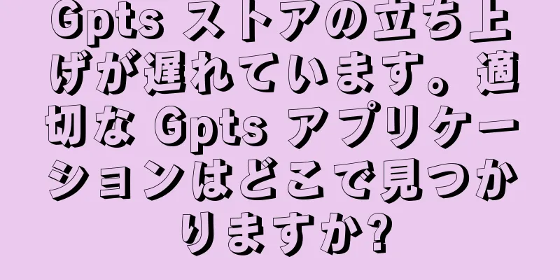 Gpts ストアの立ち上げが遅れています。適切な Gpts アプリケーションはどこで見つかりますか?